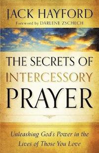 The Secrets of Intercessory Prayer  Unleashing God`s Power in the Lives of Those You Love