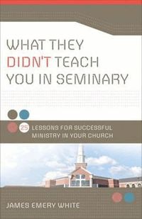What They Didn`t Teach You in Seminary - 25 Lessons for Successful Ministry in Your Church