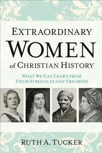 Extraordinary Women of Christian History - What We Can Learn from Their Struggles and Triumphs