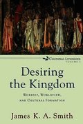 Desiring the Kingdom - Worship, Worldview, and Cultural Formation