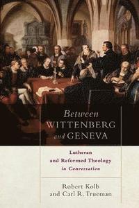Between Wittenberg and Geneva - Lutheran and Reformed Theology in Conversation