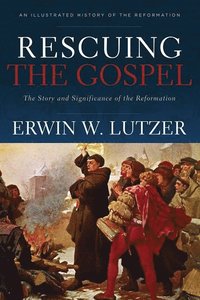 Rescuing the Gospel  The Story and Significance of the Reformation
