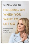 Holding On When You Want to Let Go - Clinging to Hope When Life Is Falling Apart