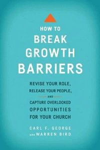How to Break Growth Barriers - Revise Your Role, Release Your People, and Capture Overlooked Opportunities for Your Church