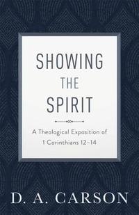 Showing the Spirit: A Theological Exposition of 1 Corinthians 12-14