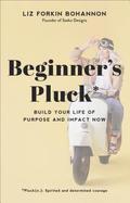 Beginner`s Pluck  Build Your Life of Purpose and Impact Now