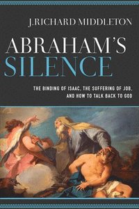 Abraham`s Silence  The Binding of Isaac, the Suffering of Job, and How to Talk Back to God