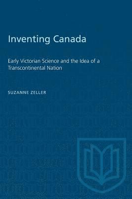 Inventing Canada: Early Victorian Science and the Idea of a Transcontinental Nation