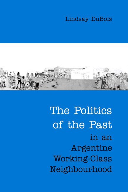 Lindsay DuBois - Politics of the Past in an Argentine Working-Class Neighbourhood, Inbunden