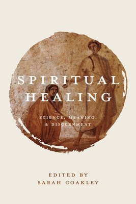 Spiritual Healing: Science, Meaning, and Discernment by Sarah Coakley