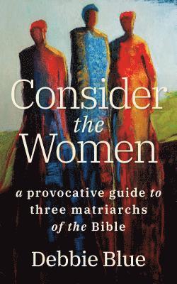 Debbie Blue - Consider the Women: A Provocative Guide to Three Matriarchs of the Bible, Häftad