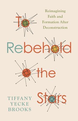 Tiffany Yecke Brooks - To Rebehold the Stars: Reimagining Faith and Formation After Deconstruction, Häftad