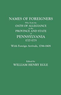 Names of Foreigners Who Took the Oath of Allegiance to the Province and State of Pennsylvania, 1727-1775. With the Foreign Arrivals, 1786-1808