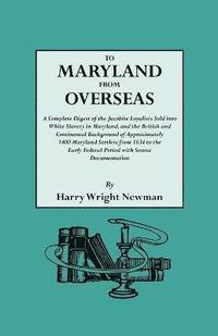 To Maryland from Overseas. A Complete Digest of the Jacobite Loyalists Sold into White Slavery in Maryland, and the British and Contintental Background of Approximately 1400 Maryland Settlers from