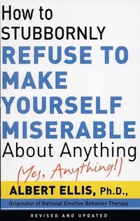 How To Stubbornly Refuse To Make Yourself Miserable About Anything-yes, Anything!