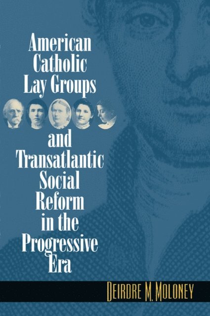 Deirdre M. Moloney - American Catholic Lay Groups and Transatlantic Social Reform in the Progressive Era, E-bok