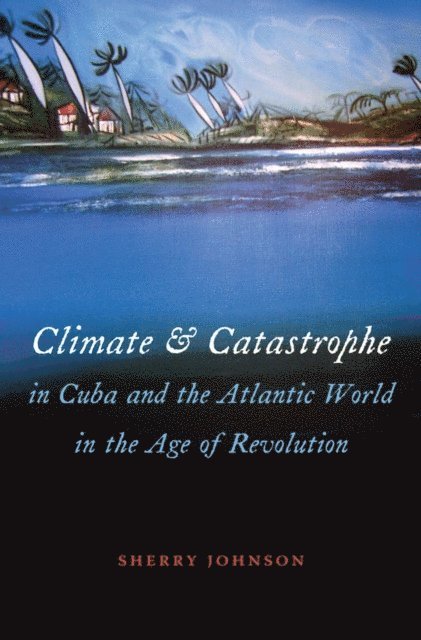 Sherry Johnson - Climate and Catastrophe in Cuba and the Atlantic World in the Age of Revolution, E-bok