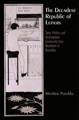 The Decadent Republic of Letters: Taste, Politics, and Cosmopolitan Community from Baudelaire to Beardsley av Matthew Potolsky