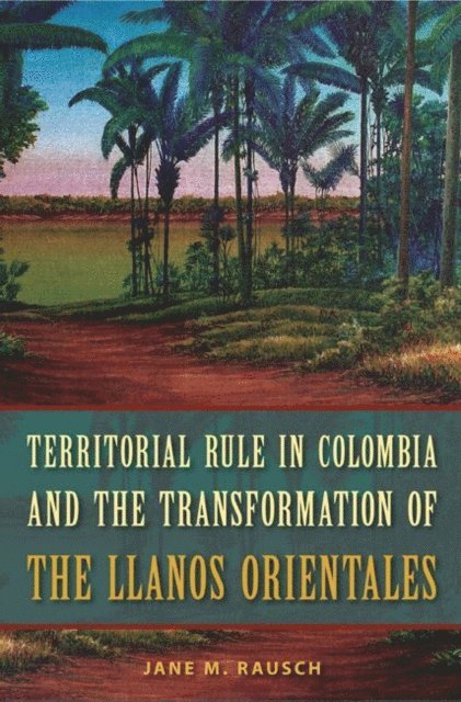 Jane M. Rausch - Territorial Rule in Colombia and the Transformation of the Llanos Orientales, E-bok