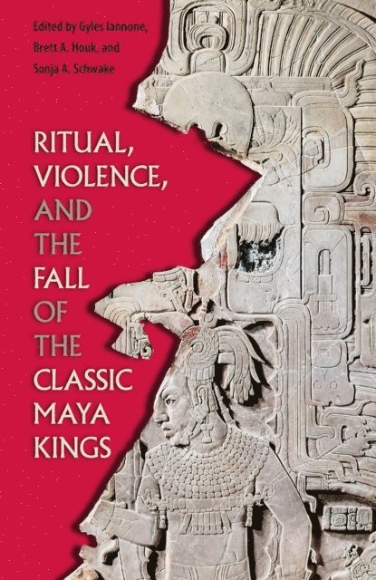 Sonja A. Schwake, Brett A Houk, Gyles Iannone - Ritual, Violence, and the Fall of the Classic Maya Kings, E-bok