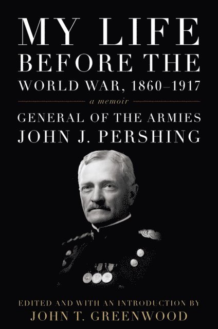 John J. Pershing, John T. Greenwood - My Life before the World War, 1860-1917, E-bok
