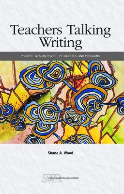 Shane A. Wood - Teachers Talking Writing: Perspectives on Places, Pedagogies, and Programs, Häftad