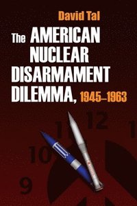 The American Nuclear Disarmament Dilemma, 1945-1963