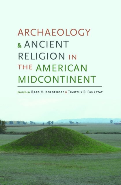 Timothy R. Pauketat, Brad H. Koldehoff - Archaeology and Ancient Religion in the American Midcontinent, E-bok