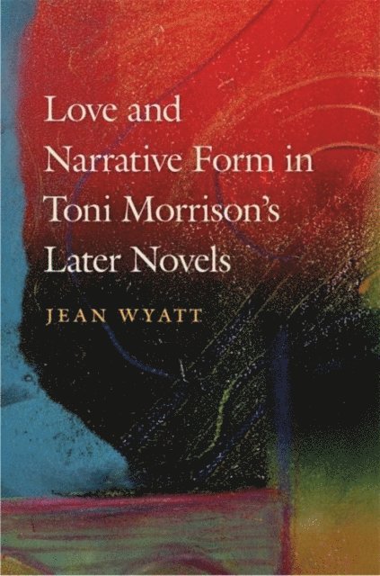 Jean Wyatt - Love and Narrative Form in Toni Morrison's Later Novels, E-bok
