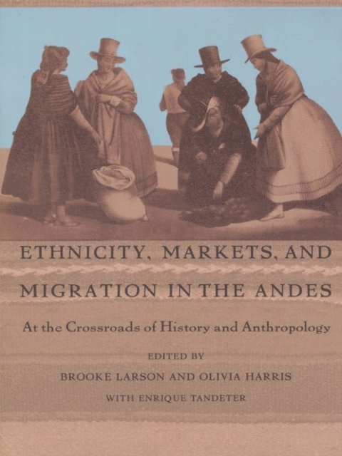 Enrique Tandeter, Olivia Harris, Brooke Larson - Ethnicity, Markets, and Migration in the Andes, E-bok