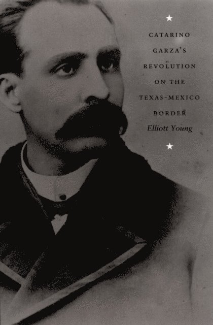 Elliott Young - Catarino Garza's Revolution on the Texas-Mexico Border, E-bok