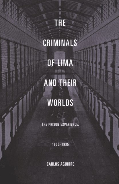 Carlos Aguirre - Criminals of Lima and Their Worlds, E-bok