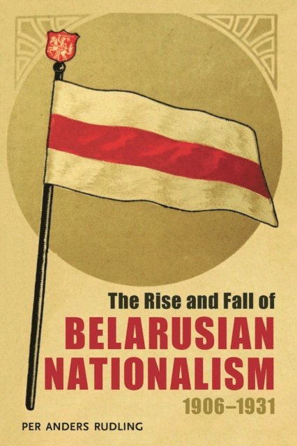 Per Anders Rudling - Rise and Fall of Belarusian Nationalism, 1906-1931, E-bok