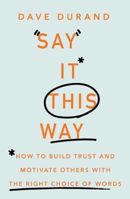 Dave Durand - Say It This Way How to Build Trust and Motivate Others with the Right Choice of Words, Häftad