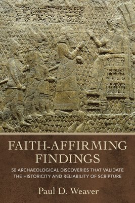 Paul D. Weaver - Faith-Affirming Findings: 50 Archaeological Discoveries That Validate the Historicity and Reliability of Scripture, Inbunden