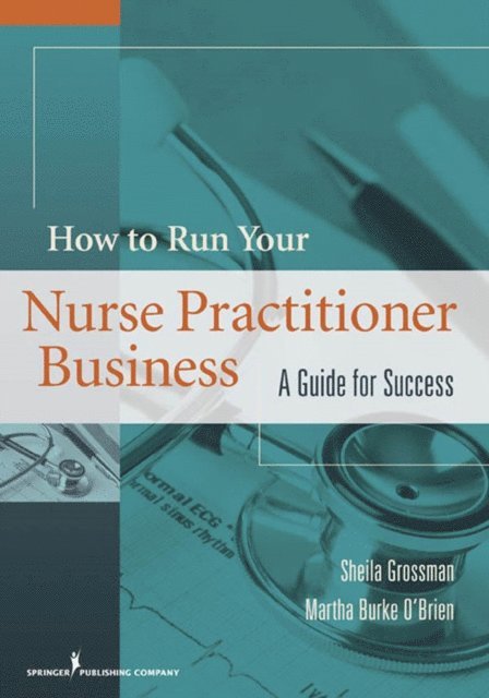 ANP-BC Martha Burke O'Brien, MS, FAAN Sheila C. Grossman, PhD, FNP-BC, APRN - How to Run Your Nurse Practitioner Business, E-bok