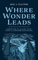 Where Wonder Leads: Finding God Through Fairy Tales, Myth, and Contemplative Prayer