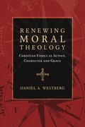 Renewing Moral Theology  Christian Ethics as Action, Character and Grace