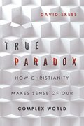 True Paradox - How Christianity Makes Sense of Our Complex World