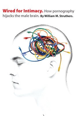William M. Struthers - Wired for Intimacy – How Pornography Hijacks the Male Brain, Häftad