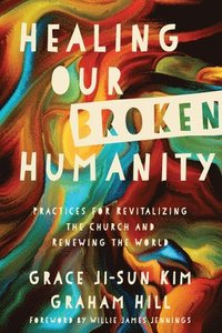 Healing Our Broken Humanity - Practices for Revitalizing the Church and Renewing the World