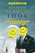 Breaking the Marriage Idol  Reconstructing Our Cultural and Spiritual Norms