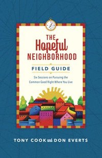 Hopeful Neighborhood Field Guide - Six Sessions on Pursuing the Common Good Right Where You Live