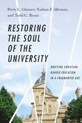 Restoring the Soul of the University  Unifying Christian Higher Education in a Fragmented Age