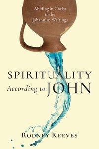 Spirituality According to John  Abiding in Christ in the Johannine Writings