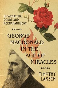 George MacDonald in the Age of Miracles  Incarnation, Doubt, and Reenchantment