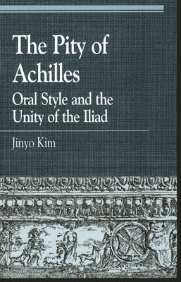 The Pity of Achilles : Oral Style and the Unity of the Iliad