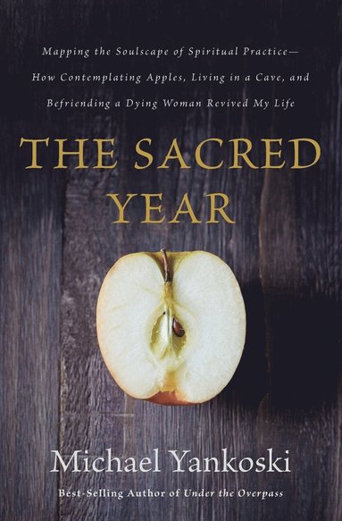 The Sacred Year: Mapping the Soulscape of Spiritual Practice -- How Contemplating Apples, Living in a Cave, and Befriending a Dying Woman Revived My L
