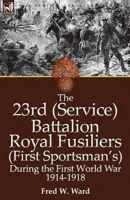 23rd (Service) Battalion Royal Fusiliers (First Sportsman's) During the First World War 1914-1918