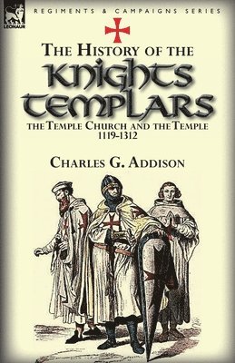 Charles G Addison - History of the Knights Templars, the Temple Church, and the Temple, 1119-1312, Häftad